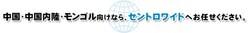 中国・中国内陸・モンゴル向けならセントロワイドにお任せください。